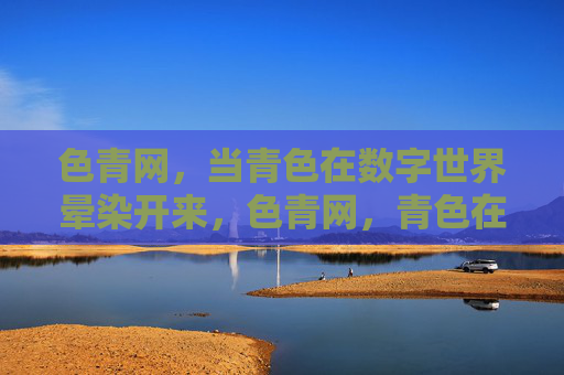 色青网,当青色在数字世界晕染开来,色青网,青色在数字世界晕染开来 色青网,当青色在数字世界晕染开来,色青网,青色在数字世界晕染开来