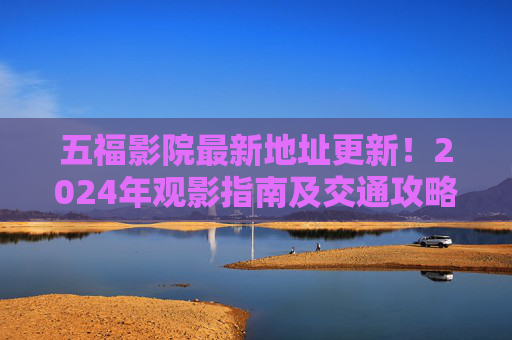 五福影院最新地址更新!2024年观影指南及交通攻略,五福影院2024最新地址更新观影指南及交通攻略 五福影院最新地址更新!2024年观影指南及交通攻略,五福影院2024最新地址更新观影指南及交通攻略