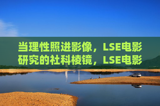 当理性照进影像,LSE电影研究的社科棱镜,LSE电影研究,社科棱镜中的理性影像 当理性照进影像,LSE电影研究的社科棱镜,LSE电影研究,社科棱镜中的理性影像