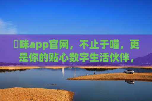 喖咪app官网,不止于喵,更是你的贴心数字生活伙伴,喖咪app官网,不止于喵,你的贴心数字生活伙伴 喖咪app官网,不止于喵,更是你的贴心数字生活伙伴,喖咪app官网,不止于喵,你的贴心数字生活伙伴