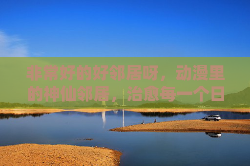 非常好的好邻居呀，动漫里的神仙邻居，治愈每一个日常，动漫里的神仙邻居，治愈每一个日常