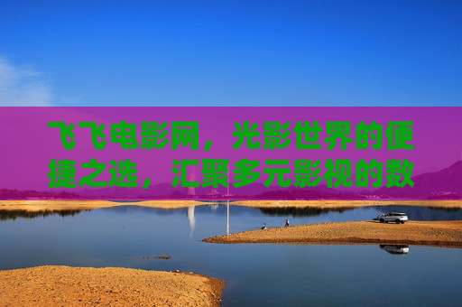 飞飞电影网，光影世界的便捷之选，汇聚多元影视的数字乐园，飞飞电影网，光影世界的多元便捷数字乐园
