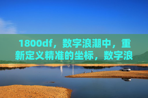 1800df，数字浪潮中，重新定义精准的坐标，数字浪潮中，重新定义精准坐标