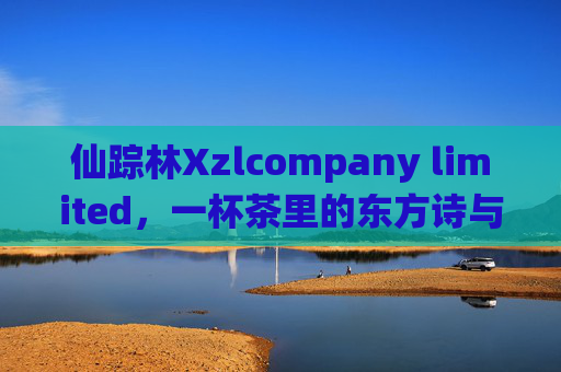 仙踪林Xzlcompany limited，一杯茶里的东方诗与远方，仙踪林，一杯茶里的东方诗与远方