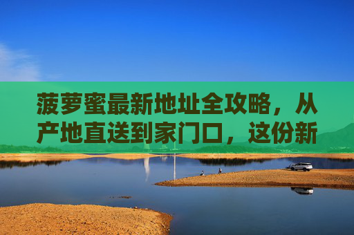 菠萝蜜最新地址全攻略，从产地直送到家门口，这份新鲜指南请收好！菠萝蜜最新地址全攻略，产地直送家门口，新鲜指南速收