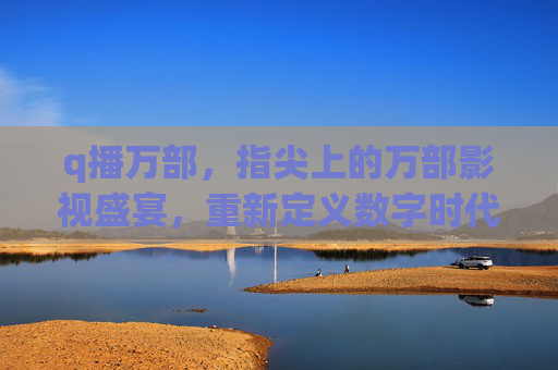 q播万部，指尖上的万部影视盛宴，重新定义数字时代的文化生活，q播万部，指尖影视盛宴，重塑数字文化