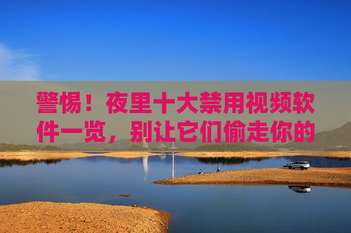 警惕！夜里十大禁用视频软件一览，别让它们偷走你的健康与睡眠，警惕！夜里十大禁用视频软件，别让它们偷走健康睡眠