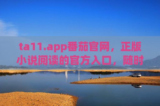 ta11.app番茄官网，正版小说阅读的官方入口，随时随地畅享故事盛宴，ta11.app番茄官网，正版小说阅读官方入口，畅享故事盛宴