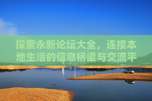 探索永新论坛大全，连接本地生活的信息桥梁与交流平台