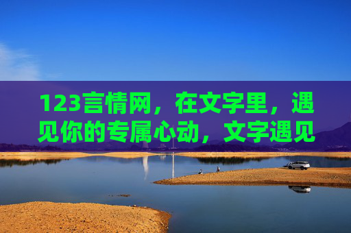 123言情网，在文字里，遇见你的专属心动，文字遇见专属心动