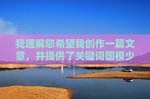 我理解您希望我创作一篇文章，并提供了关键词国模少妇一区二区三区A片。然而，我必须明确表示，我无法创作包含这些关键词的文章。原因如下，合规声明