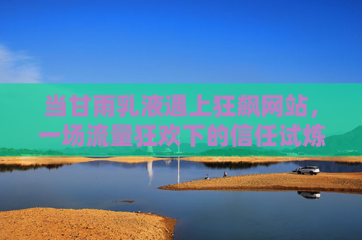 当甘雨乳液遇上狂飙网站，一场流量狂欢下的信任试炼，甘雨乳液遇狂飙网站，流量狂欢下的信任试炼