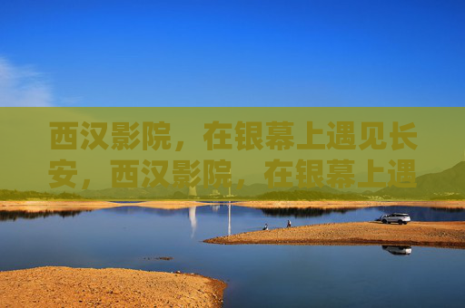 西汉影院，在银幕上遇见长安，西汉影院，在银幕上遇见长安