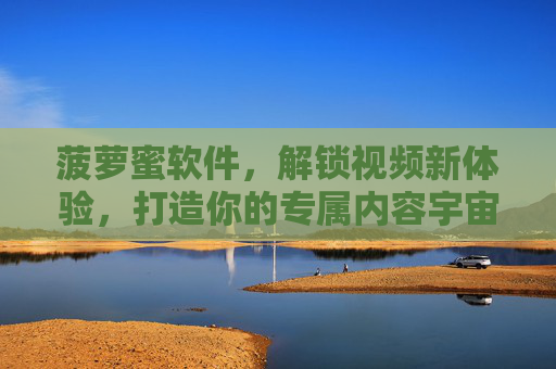 菠萝蜜软件，解锁视频新体验，打造你的专属内容宇宙，菠萝蜜，解锁视频新体验，构筑专属内容宇宙