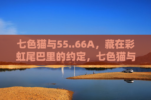 七色猫与55..66A，藏在彩虹尾巴里的约定，七色猫与55..66A，藏在彩虹尾巴里的约定