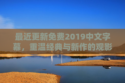 最近更新免费2019中文字幕，重温经典与新作的观影指南，最近更新，2019免费中文字幕，经典与新作的观影指南