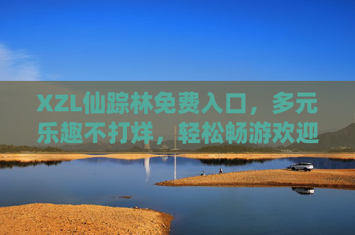 XZL仙踪林免费入口，多元乐趣不打烊，轻松畅游欢迎您！XZL仙踪林免费入口，多元乐趣不打烊，轻松畅游等你