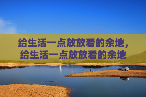 给生活一点放放看的余地，给生活一点放放看的余地