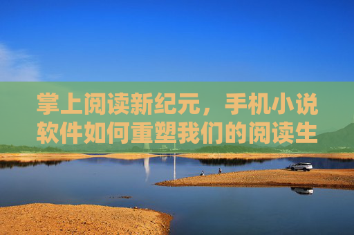 掌上阅读新纪元，手机小说软件如何重塑我们的阅读生活，手机小说软件重塑掌上阅读新纪元