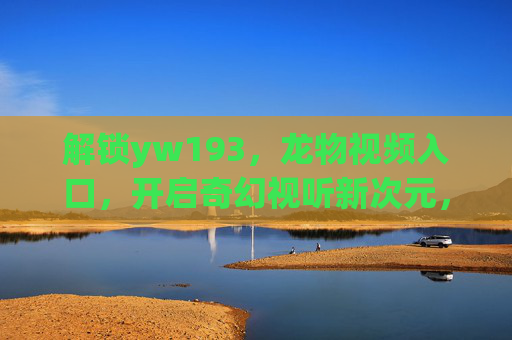 解锁yw193，龙物视频入口，开启奇幻视听新次元，解锁yw193，龙物视频入口，开启奇幻视听新次元