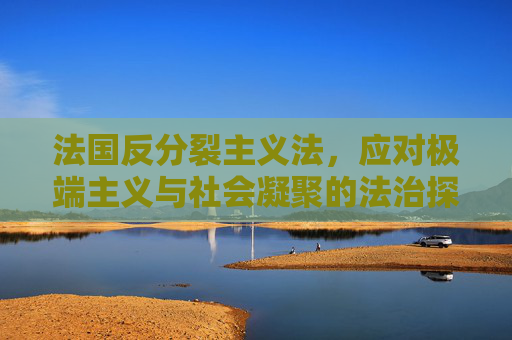 法国反分裂主义法，应对极端主义与社会凝聚的法治探索，法国反分裂主义法，应对极端主义与社会凝聚的法治探索