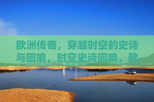 欧洲传奇，穿越时空的史诗与回响，时空史诗回响，欧洲传奇