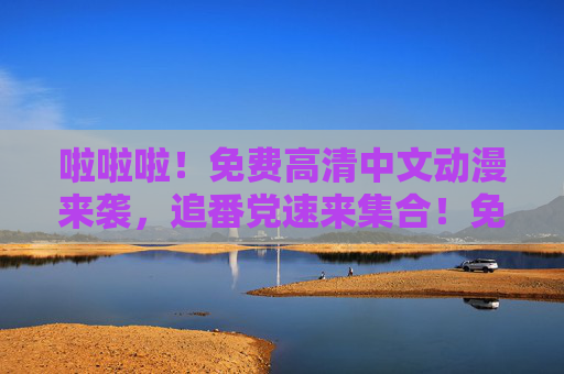 啦啦啦！免费高清中文动漫来袭，追番党速来集合！免费高清中文动漫，追番党速来集合！