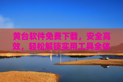 黄台软件免费下载，安全高效，轻松解锁实用工具全体验，黄台软件免费下载，安全高效解锁实用工具全体验