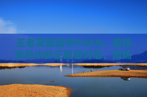 王者荣耀选手KURO，赛场逆风中的正能量灯塔，用热爱照亮前行路，KURO，逆风赛场正能量灯塔，热爱照亮前行路