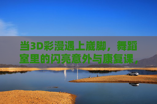 当3D彩漫遇上崴脚，舞蹈室里的闪亮意外与康复课，3D彩漫舞蹈室的闪亮意外，崴脚后的康复课