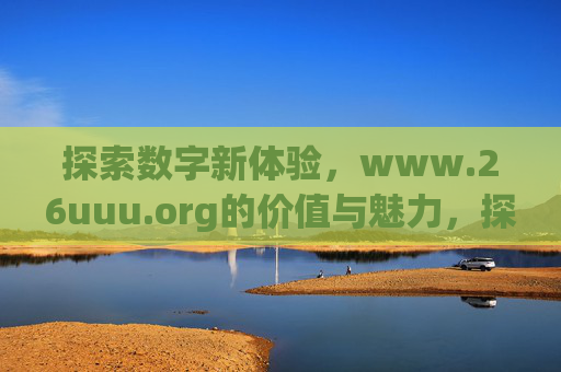 探索数字新体验，www.26uuu.org的价值与魅力，探索数字新体验，www.26uuu.org的价值魅力