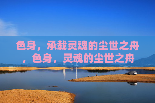 色身，承载灵魂的尘世之舟，色身，灵魂的尘世之舟