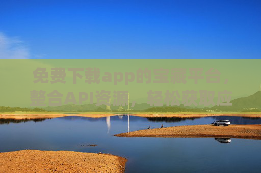免费下载app的宝藏平台，整合API资源，轻松获取应用，免费下载APP的API整合宝藏平台