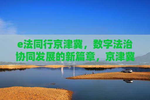 e法同行京津冀，数字法治协同发展的新篇章，京津冀数字法治协同发展新篇章