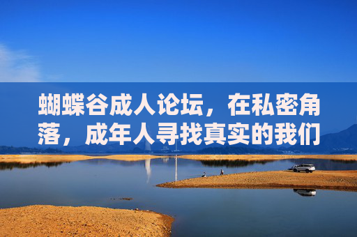 蝴蝶谷成人论坛，在私密角落，成年人寻找真实的我们，私密角落，成人寻找真实的我们