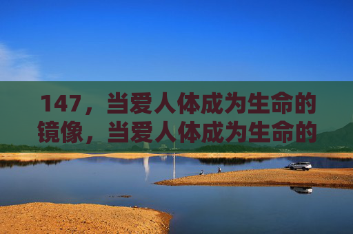 147，当爱人体成为生命的镜像，当爱人体成为生命的镜像
