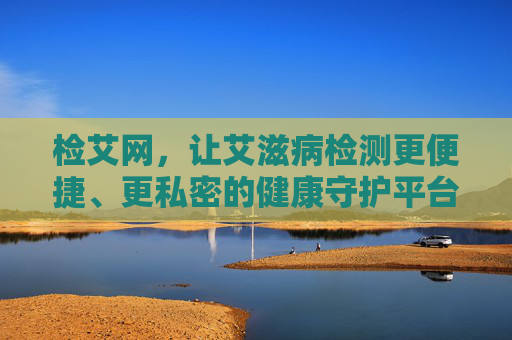 检艾网，让艾滋病检测更便捷、更私密的健康守护平台，检艾网，便捷私密的艾滋病检测健康守护平台