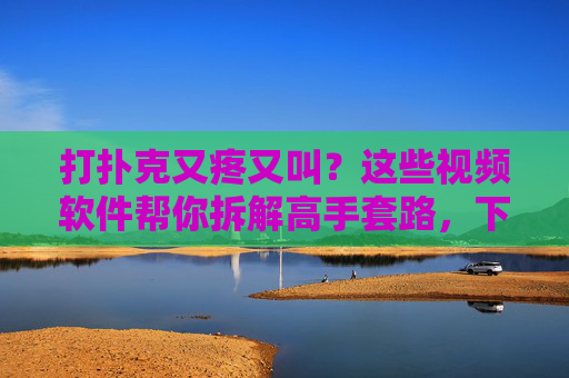 打扑克又疼又叫？这些视频软件帮你拆解高手套路，下载攻略大全来了！打扑克总输？视频软件拆解高手套路+下载攻略大全