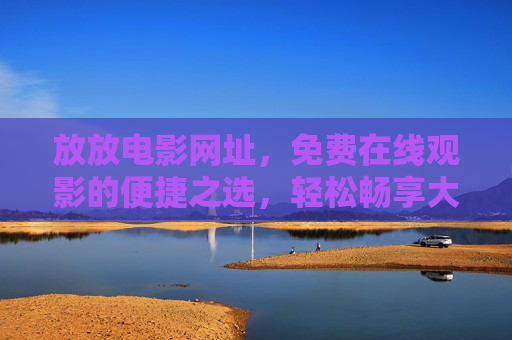 放放电影网址，免费在线观影的便捷之选，轻松畅享大银幕乐趣，放放电影，免费在线观影，便捷畅享大银幕乐趣