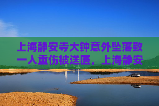 上海静安寺大钟意外坠落致一人重伤被送医，上海静安寺大钟意外坠落致一人重伤