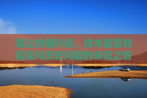 禁止快播升级，技术监管的延续与历史问题的未竟之答，禁止快播升级，技术监管延续与历史问题未竟之答