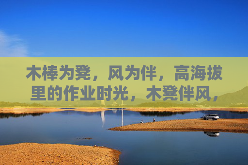 木棒为凳，风为伴，高海拔里的作业时光，木凳伴风，高海拔作业时光