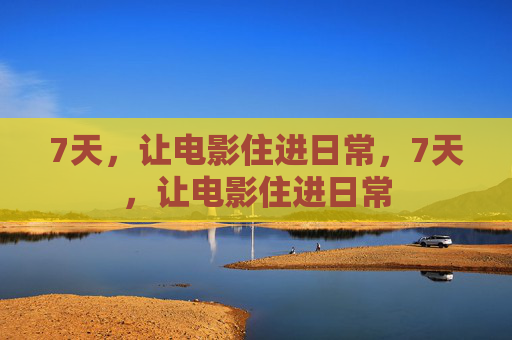 7天，让电影住进日常，7天，让电影住进日常