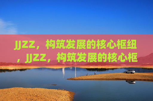 JJZZ，构筑发展的核心枢纽，JJZZ，构筑发展的核心枢纽