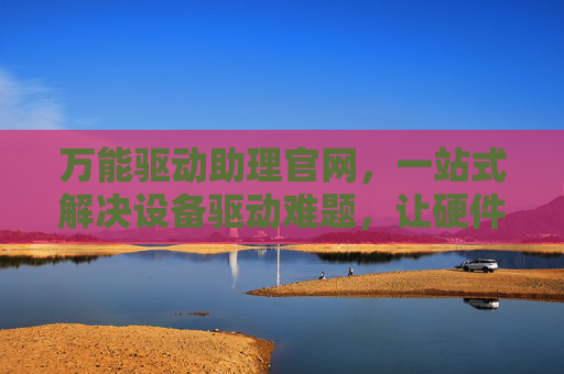 万能驱动助理官网，一站式解决设备驱动难题，让硬件即插即用，万能驱动助理，一站式解决驱动难题，硬件即插即用