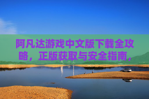阿凡达游戏中文版下载全攻略，正版获取与安全指南，阿凡达游戏中文版下载全攻略，正版获取与安全指南