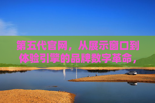 第五代官网，从展示窗口到体验引擎的品牌数字革命，第五代官网，从展示窗口到体验引擎的品牌数字革命