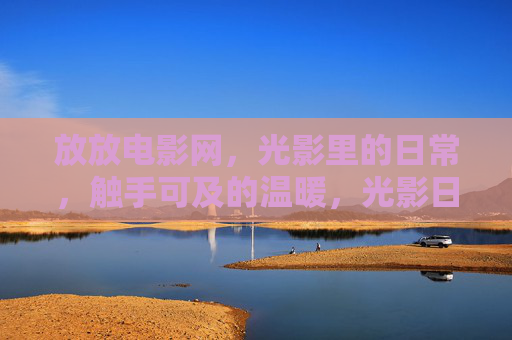 放放电影网，光影里的日常，触手可及的温暖，光影日常，触手可及的温暖