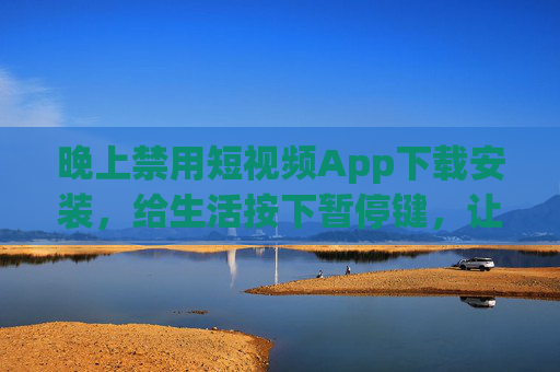 晚上禁用短视频App下载安装，给生活按下暂停键，让时间回归本真，暂停短视频，夜晚回归时间本真