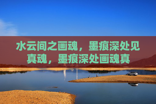 水云间之画魂，墨痕深处见真魂，墨痕深处画魂真